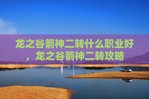 龙之谷箭神二转什么职业好,龙之谷箭神二转攻略 龙之谷箭神二转什么职业好,龙之谷箭神二转攻略