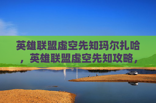 英雄联盟虚空先知玛尔扎哈,英雄联盟虚空先知攻略,掌握这个高爆发法师的精髓 英雄联盟虚空先知玛尔扎哈,英雄联盟虚空先知攻略,掌握这个高爆发法师的精髓
