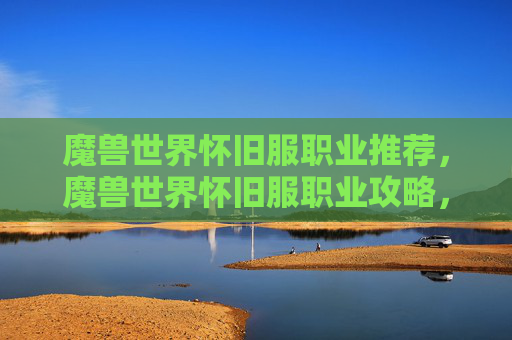 魔兽世界怀旧服职业推荐,魔兽世界怀旧服职业攻略,从新手到高手的全面指南 魔兽世界怀旧服职业推荐,魔兽世界怀旧服职业攻略,从新手到高手的全面指南