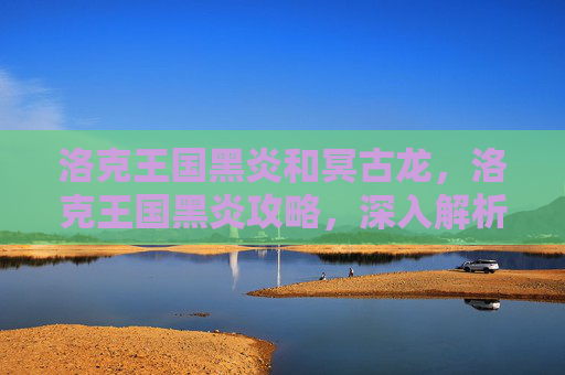 洛克王国黑炎和冥古龙，洛克王国黑炎攻略，深入解析与实战技巧