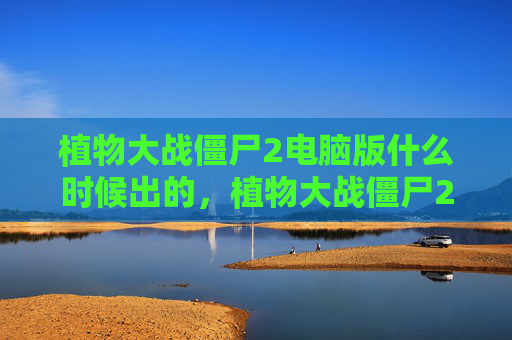 植物大战僵尸2电脑版什么时候出的,植物大战僵尸2电脑版发布预测 植物大战僵尸2电脑版什么时候出的,植物大战僵尸2电脑版发布预测