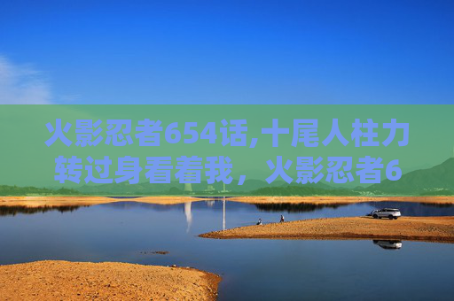 火影忍者654话,十尾人柱力转过身看着我，火影忍者654话攻略