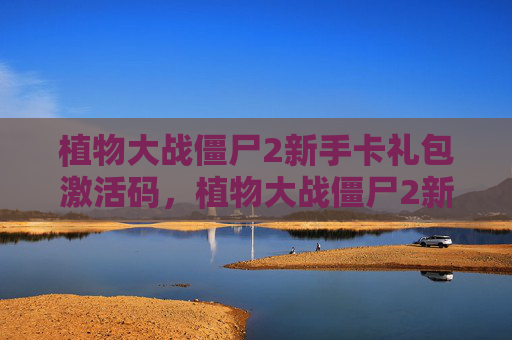 植物大战僵尸2新手卡礼包激活码,植物大战僵尸2新手卡攻略 植物大战僵尸2新手卡礼包激活码,植物大战僵尸2新手卡攻略