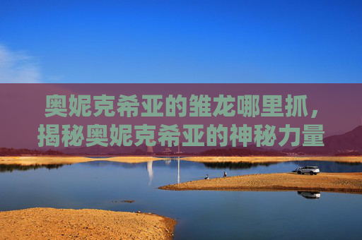 奥妮克希亚的雏龙哪里抓,揭秘奥妮克希亚的神秘力量,揭开雏龙的秘密 奥妮克希亚的雏龙哪里抓,揭秘奥妮克希亚的神秘力量,揭开雏龙的秘密