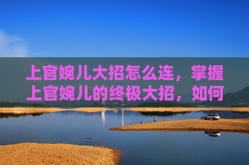 上官婉儿大招怎么连,掌握上官婉儿的终极大招,如何在战场上制胜? 上官婉儿大招怎么连,掌握上官婉儿的终极大招,如何在战场上制胜?