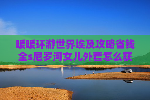 暖暖环游世界埃及攻略省钱全s尼罗河女儿外套怎么获得，暖暖环游世界埃及攻略
