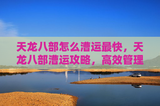 天龙八部怎么漕运最快,天龙八部漕运攻略,高效管理你的物资流动 天龙八部怎么漕运最快,天龙八部漕运攻略,高效管理你的物资流动