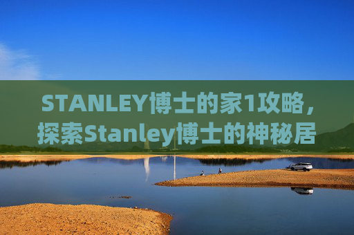 STANLEY博士的家1攻略,探索Stanley博士的神秘居所,一个充满谜团与宝藏的探险之旅 STANLEY博士的家1攻略,探索Stanley博士的神秘居所,一个充满谜团与宝藏的探险之旅