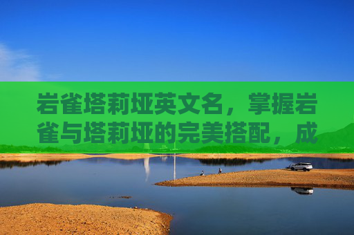岩雀塔莉垭英文名,掌握岩雀与塔莉垭的完美搭配,成为高阶玩家的秘诀 岩雀塔莉垭英文名,掌握岩雀与塔莉垭的完美搭配,成为高阶玩家的秘诀