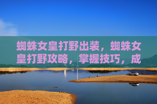 蜘蛛女皇打野出装,蜘蛛女皇打野攻略,掌握技巧,成为野区霸主 蜘蛛女皇打野出装,蜘蛛女皇打野攻略,掌握技巧,成为野区霸主