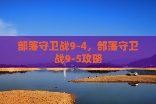 部落守卫战9-4,部落守卫战9-5攻略 部落守卫战9-4,部落守卫战9-5攻略