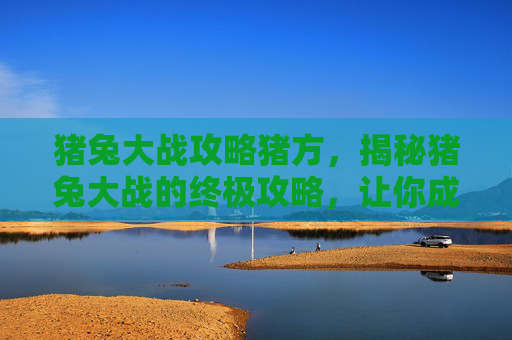 猪兔大战攻略猪方,揭秘猪兔大战的终极攻略,让你成为战场之王! 猪兔大战攻略猪方,揭秘猪兔大战的终极攻略,让你成为战场之王!