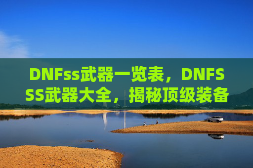 DNFss武器一览表,DNFSSS武器大全,揭秘顶级装备的秘密 DNFss武器一览表,DNFSSS武器大全,揭秘顶级装备的秘密