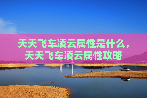 天天飞车凌云属性是什么,天天飞车凌云属性攻略 天天飞车凌云属性是什么,天天飞车凌云属性攻略