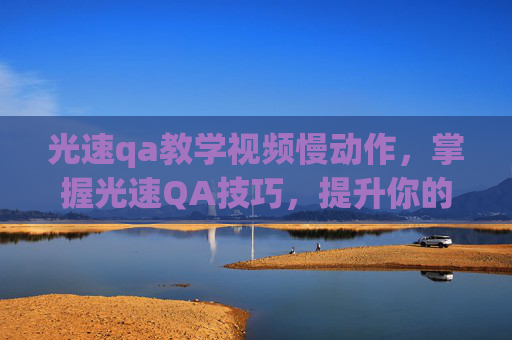 光速qa教学视频慢动作,掌握光速QA技巧,提升你的沟通效率 光速qa教学视频慢动作,掌握光速QA技巧,提升你的沟通效率