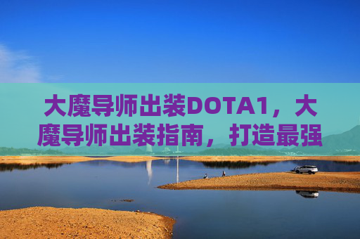大魔导师出装DOTA1，大魔导师出装指南，打造最强战斗阵容