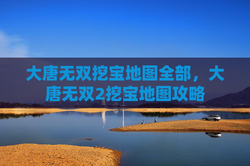 大唐无双挖宝地图全部，大唐无双2挖宝地图攻略