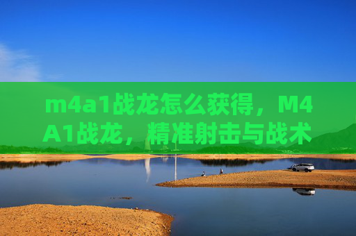 m4a1战龙怎么获得,M4A1战龙,精准射击与战术运用指南 m4a1战龙怎么获得,M4A1战龙,精准射击与战术运用指南