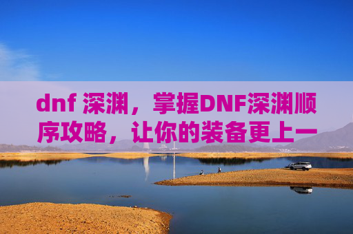 dnf 深渊,掌握DNF深渊顺序攻略,让你的装备更上一层楼 dnf 深渊,掌握DNF深渊顺序攻略,让你的装备更上一层楼