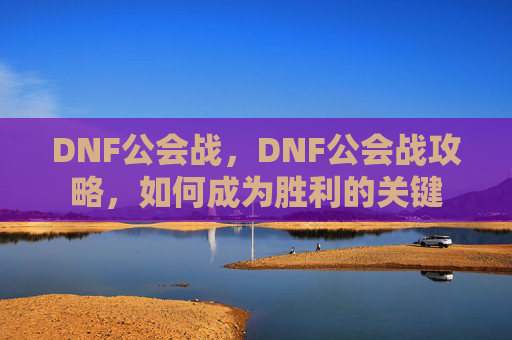 DNF公会战,DNF公会战攻略,如何成为胜利的关键 DNF公会战,DNF公会战攻略,如何成为胜利的关键
