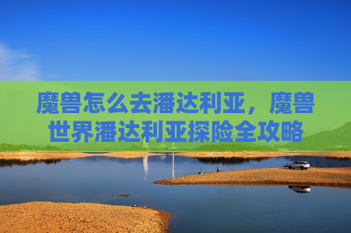 魔兽怎么去潘达利亚,魔兽世界潘达利亚探险全攻略 魔兽怎么去潘达利亚,魔兽世界潘达利亚探险全攻略