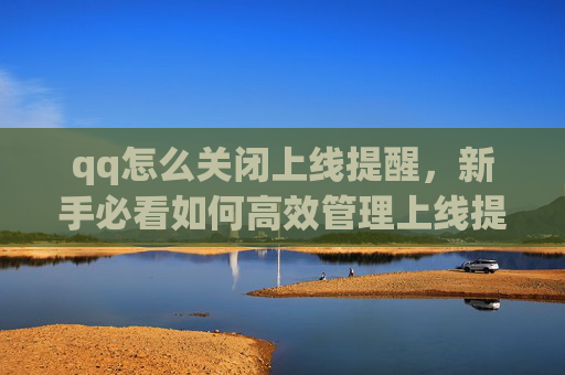 qq怎么关闭上线提醒,新手必看如何高效管理上线提醒,避免错过重要更新! qq怎么关闭上线提醒,新手必看如何高效管理上线提醒,避免错过重要更新!