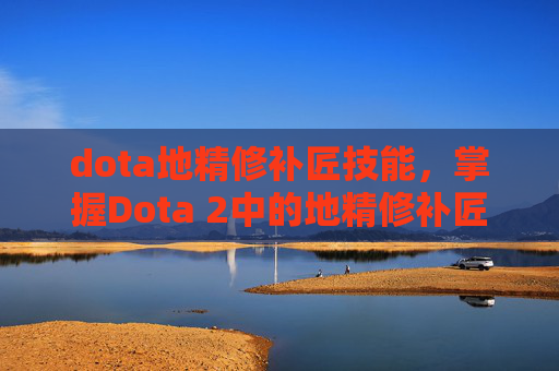 dota地精修补匠技能,掌握Dota 2中的地精修补匠,全面攻略指南 dota地精修补匠技能,掌握Dota 2中的地精修补匠,全面攻略指南