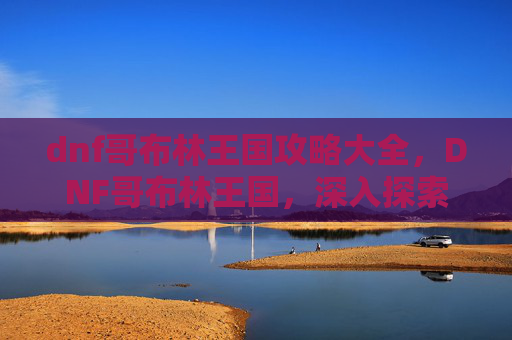 dnf哥布林王国攻略大全，DNF哥布林王国，深入探索与策略指南