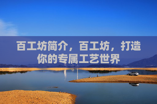 百工坊简介,百工坊,打造你的专属工艺世界 百工坊简介,百工坊,打造你的专属工艺世界