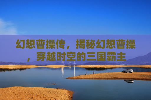 幻想曹操传,揭秘幻想曹操,穿越时空的三国霸主 幻想曹操传,揭秘幻想曹操,穿越时空的三国霸主