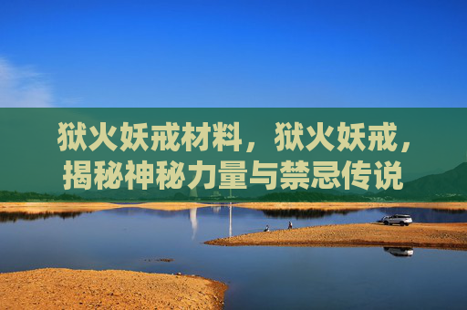 狱火妖戒材料，狱火妖戒，揭秘神秘力量与禁忌传说