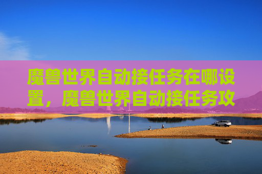 魔兽世界自动接任务在哪设置,魔兽世界自动接任务攻略,轻松升级,不再错过精彩内容 魔兽世界自动接任务在哪设置,魔兽世界自动接任务攻略,轻松升级,不再错过精彩内容