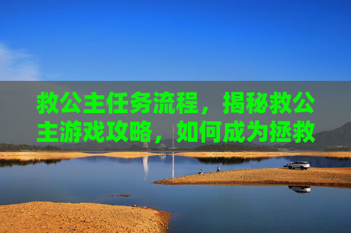 救公主任务流程,揭秘救公主游戏攻略,如何成为拯救世界的勇士 救公主任务流程,揭秘救公主游戏攻略,如何成为拯救世界的勇士