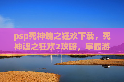 psp死神魂之狂欢下载，死神魂之狂欢2攻略，掌握游戏精髓，成为最终的死神