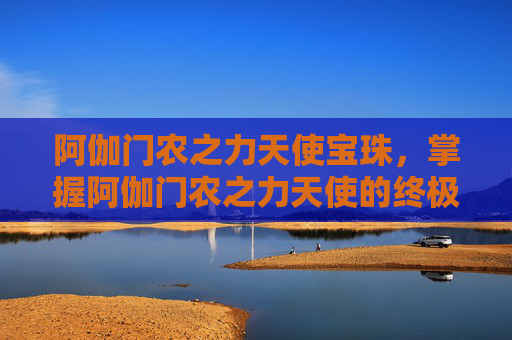 阿伽门农之力天使宝珠,掌握阿伽门农之力天使的终极攻略 阿伽门农之力天使宝珠,掌握阿伽门农之力天使的终极攻略