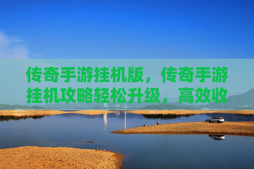 传奇手游挂机版,传奇手游挂机攻略轻松升级,高效收益,让你的游戏生涯更加精彩! 传奇手游挂机版,传奇手游挂机攻略轻松升级,高效收益,让你的游戏生涯更加精彩!