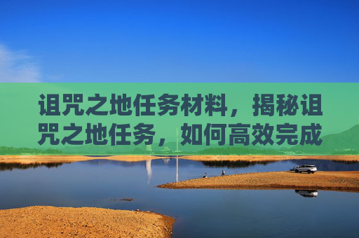 诅咒之地任务材料，揭秘诅咒之地任务，如何高效完成？