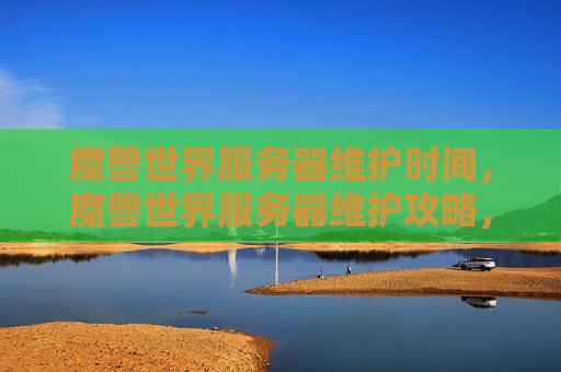 魔兽世界服务器维护时间，魔兽世界服务器维护攻略，如何在维护期间保持游戏进度与乐趣
