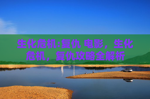 生化危机:复仇 电影,生化危机,复仇攻略全解析 生化危机:复仇 电影,生化危机,复仇攻略全解析