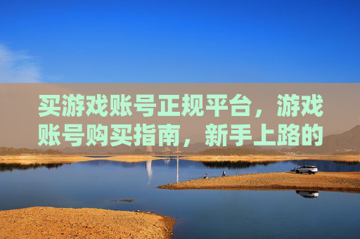 买游戏账号正规平台,游戏账号购买指南,新手上路的必备攻略 买游戏账号正规平台,游戏账号购买指南,新手上路的必备攻略
