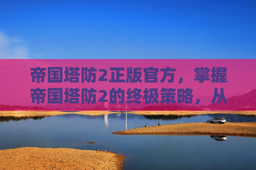 帝国塔防2正版官方,掌握帝国塔防2的终极策略,从新手到高手的全面攻略 帝国塔防2正版官方,掌握帝国塔防2的终极策略,从新手到高手的全面攻略