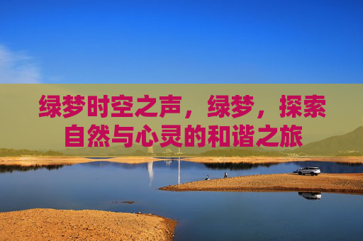 绿梦时空之声,绿梦,探索自然与心灵的和谐之旅 绿梦时空之声,绿梦,探索自然与心灵的和谐之旅
