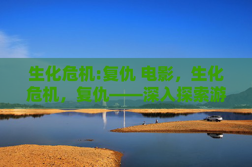 生化危机:复仇 电影，生化危机，复仇——深入探索游戏世界，解锁生存之道