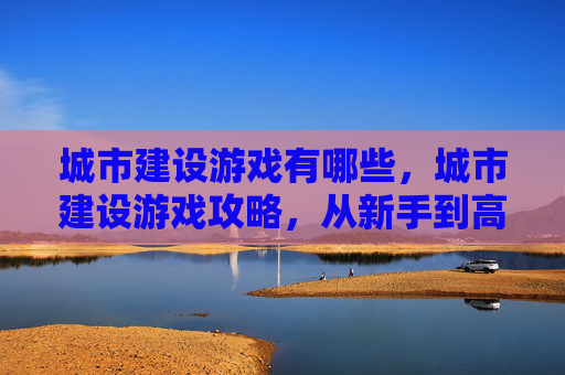 城市建设游戏有哪些,城市建设游戏攻略,从新手到高手的全面指南 城市建设游戏有哪些,城市建设游戏攻略,从新手到高手的全面指南