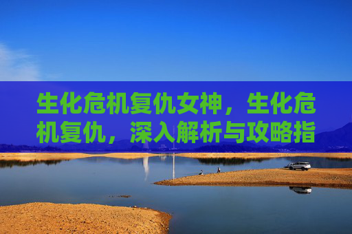 生化危机复仇女神,生化危机复仇,深入解析与攻略指南 生化危机复仇女神,生化危机复仇,深入解析与攻略指南