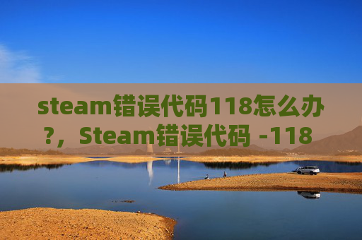 steam错误代码118怎么办?,Steam错误代码 -118 的全面解析与解决策略 steam错误代码118怎么办?,Steam错误代码 -118 的全面解析与解决策略