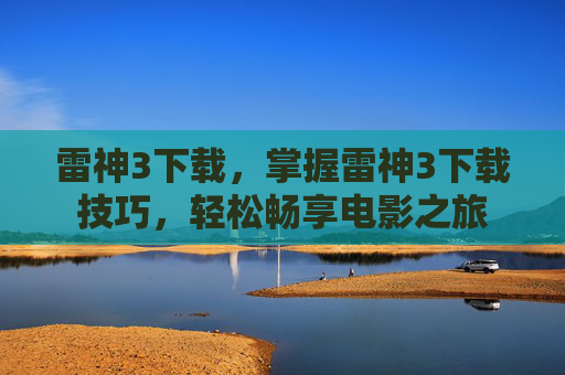 雷神3下载,掌握雷神3下载技巧,轻松畅享电影之旅 雷神3下载,掌握雷神3下载技巧,轻松畅享电影之旅