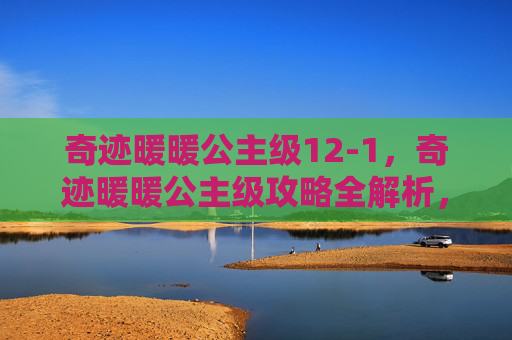 奇迹暖暖公主级12-1,奇迹暖暖公主级攻略全解析,打造你的梦幻公主套装 奇迹暖暖公主级12-1,奇迹暖暖公主级攻略全解析,打造你的梦幻公主套装