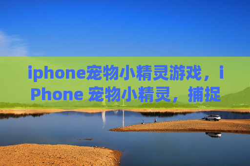 iphone宠物小精灵游戏,iPhone 宠物小精灵,捕捉、训练与战斗的全面指南 iphone宠物小精灵游戏,iPhone 宠物小精灵,捕捉、训练与战斗的全面指南