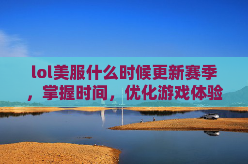 lol美服什么时候更新赛季,掌握时间,优化游戏体验,美服LOL更新攻略 lol美服什么时候更新赛季,掌握时间,优化游戏体验,美服LOL更新攻略